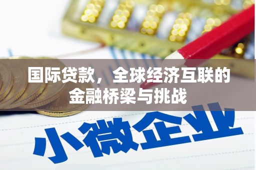 固始国际贷款，全球经济互联的金融桥梁与挑战
