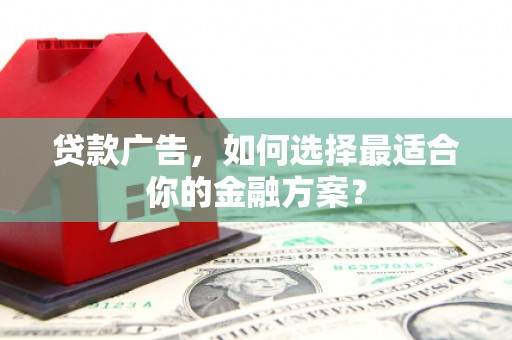 固始贷款广告，如何选择最适合你的金融方案？