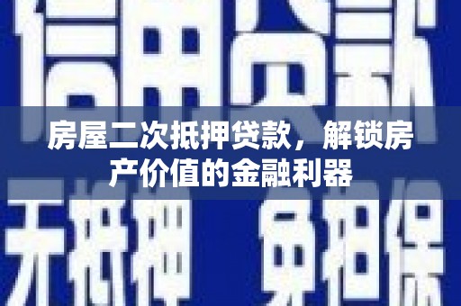 固始房屋二次抵押贷款，解锁房产价值的金融利器