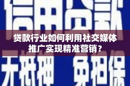 固始贷款行业如何利用社交媒体推广实现精准营销？