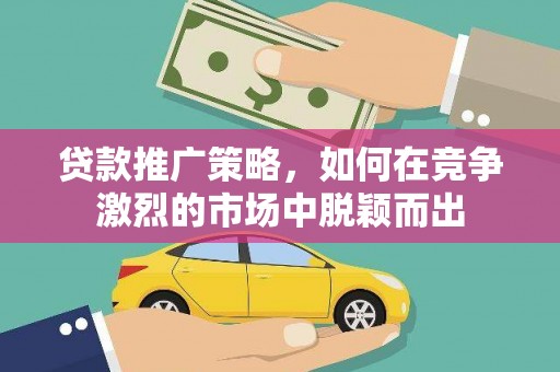 固始贷款推广策略，如何在竞争激烈的市场中脱颖而出