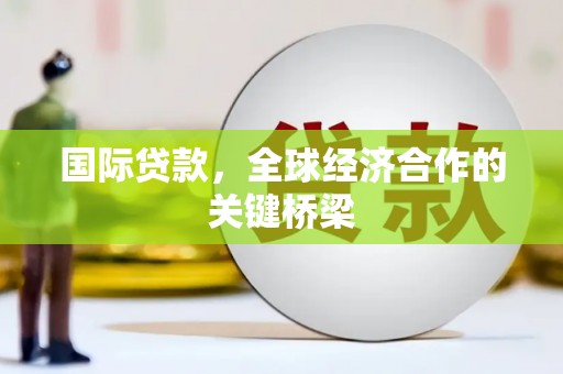 固始国际贷款，全球经济合作的关键桥梁