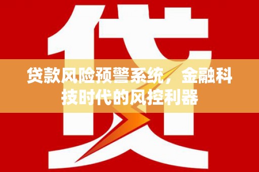 固始贷款风险预警系统，金融科技时代的风控利器