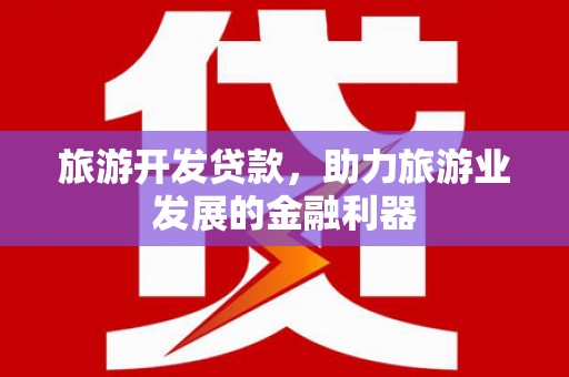 固始旅游开发贷款，助力旅游业发展的金融利器