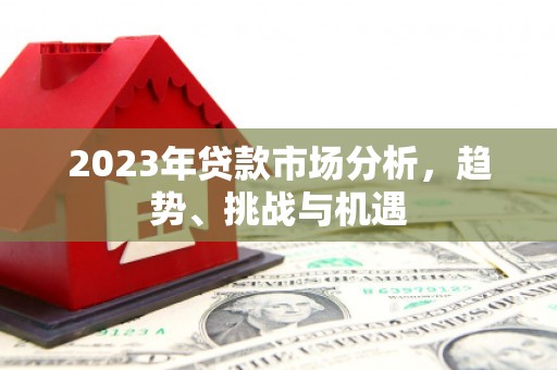 固始2023年贷款市场分析，趋势、挑战与机遇