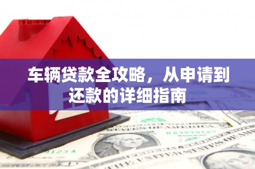 固始车辆贷款全攻略,从申请到还款的详细指南 固始车辆贷款全攻略,从申请到还款的详细指南