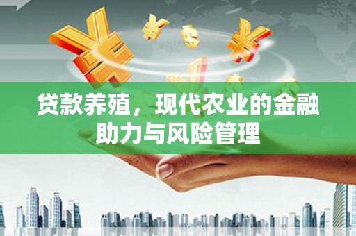 固始贷款养殖，现代农业的金融助力与风险管理
