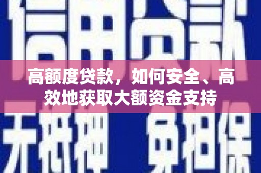 固始高额度贷款，如何安全、高效地获取大额资金支持