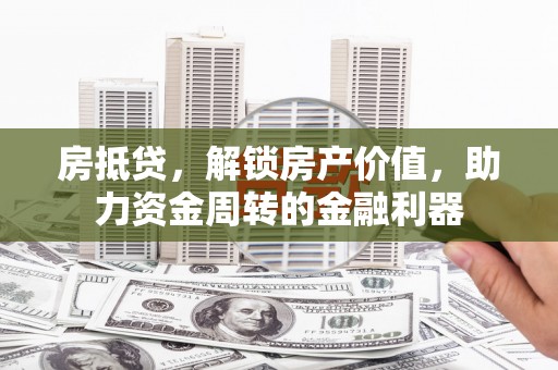 固始房抵贷，解锁房产价值，助力资金周转的金融利器