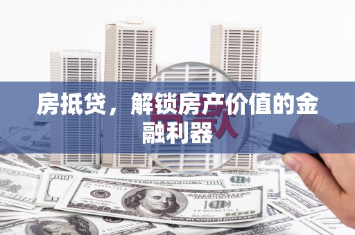 固始房抵贷，解锁房产价值的金融利器