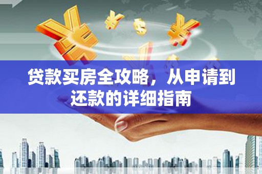 固始贷款买房全攻略，从申请到还款的详细指南