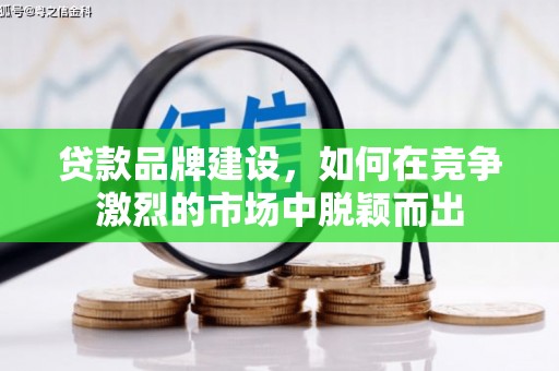固始贷款品牌建设，如何在竞争激烈的市场中脱颖而出