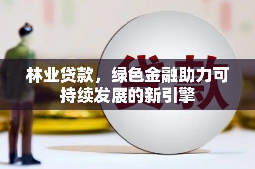固始林业贷款，绿色金融助力可持续发展的新引擎
