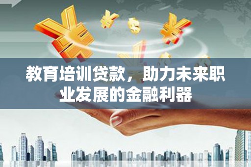 固始教育培训贷款，助力未来职业发展的金融利器