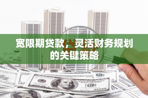 固始宽限期贷款，灵活财务规划的关键策略