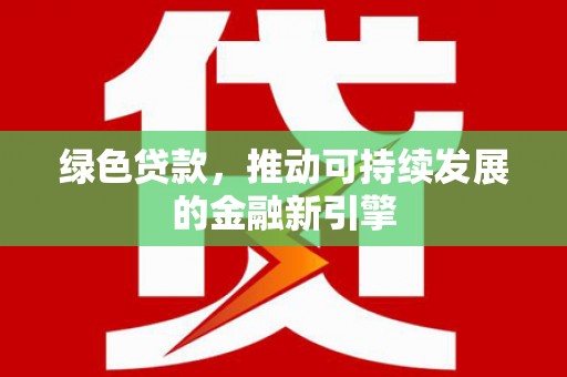 固始绿色贷款，推动可持续发展的金融新引擎
