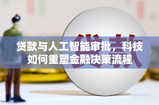 固始贷款与人工智能审批，科技如何重塑金融决策流程