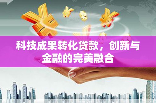 固始科技成果转化贷款，创新与金融的完美融合