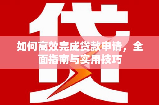 固始如何高效完成贷款申请，全面指南与实用技巧