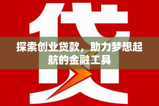 固始探索创业贷款，助力梦想起航的金融工具