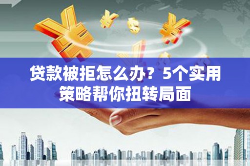 固始贷款被拒怎么办？5个实用策略帮你扭转局面