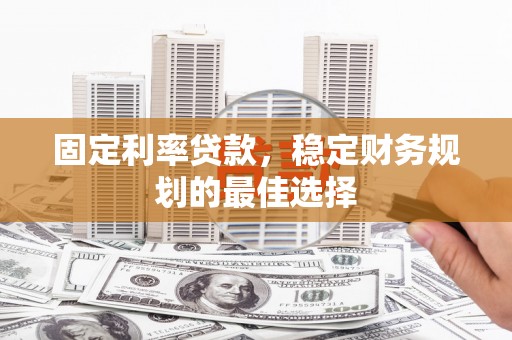 固始固定利率贷款，稳定财务规划的最佳选择