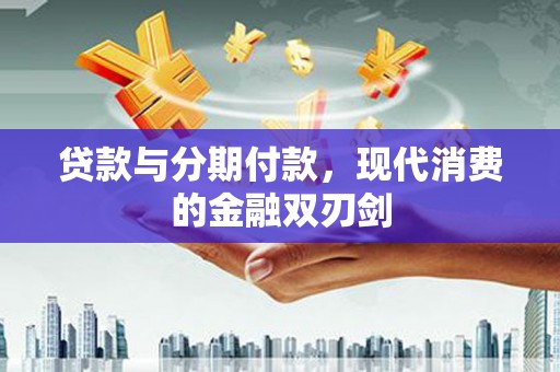固始贷款与分期付款，现代消费的金融双刃剑