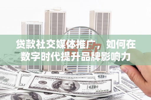固始贷款社交媒体推广，如何在数字时代提升品牌影响力