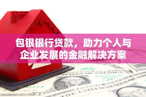 固始包银银行贷款，助力个人与企业发展的金融解决方案