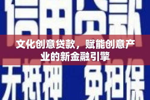 固始文化创意贷款，赋能创意产业的新金融引擎