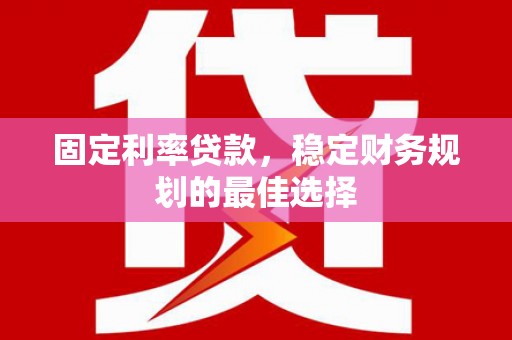 固始固定利率贷款，稳定财务规划的最佳选择