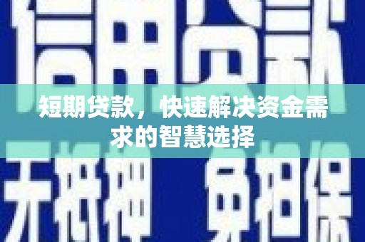 固始短期贷款，快速解决资金需求的智慧选择