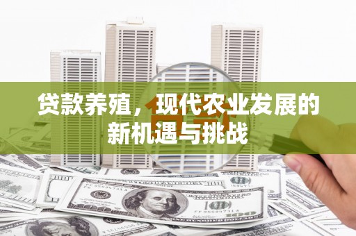 固始贷款养殖，现代农业发展的新机遇与挑战