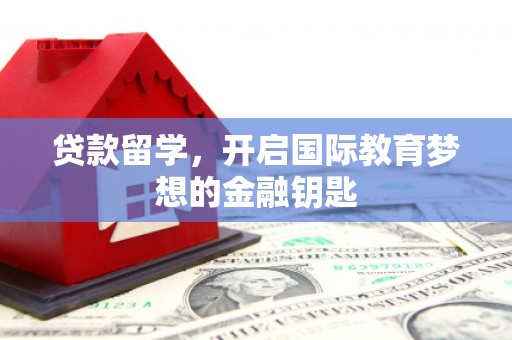 固始贷款留学，开启国际教育梦想的金融钥匙