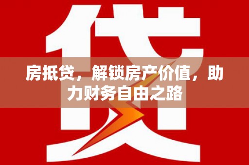 固始房抵贷，解锁房产价值，助力财务自由之路