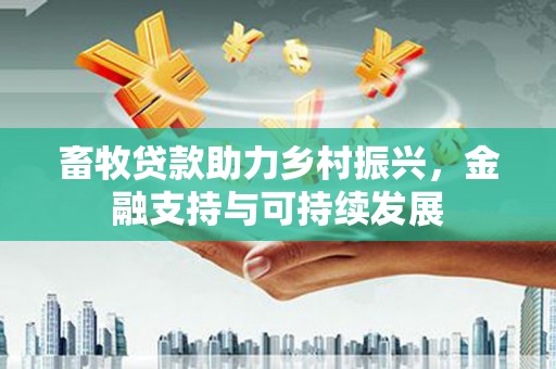 固始畜牧贷款助力乡村振兴，金融支持与可持续发展