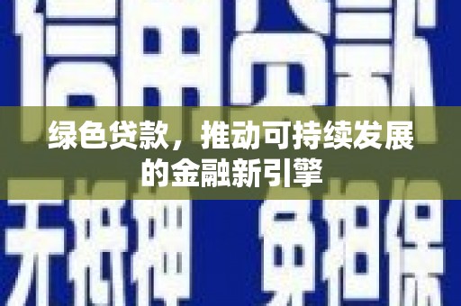 固始绿色贷款，推动可持续发展的金融新引擎