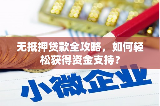 固始无抵押贷款全攻略，如何轻松获得资金支持？