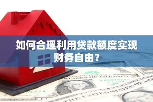 固始如何合理利用贷款额度实现财务自由？