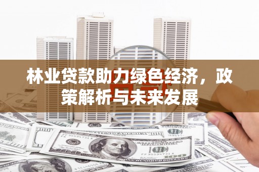 固始林业贷款助力绿色经济，政策解析与未来发展