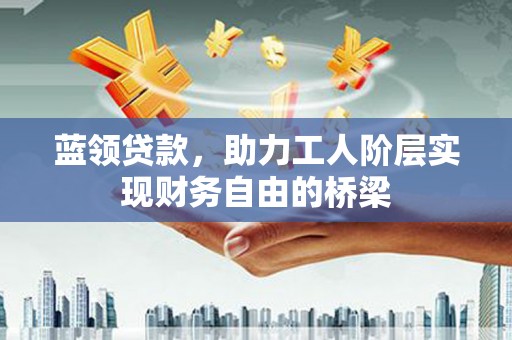 固始蓝领贷款，助力工人阶层实现财务自由的桥梁