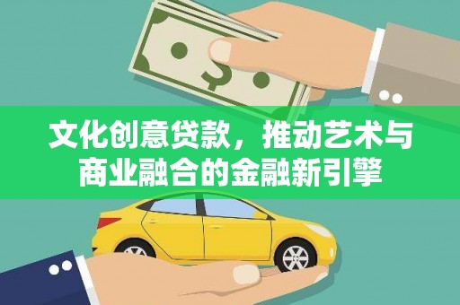 固始文化创意贷款，推动艺术与商业融合的金融新引擎