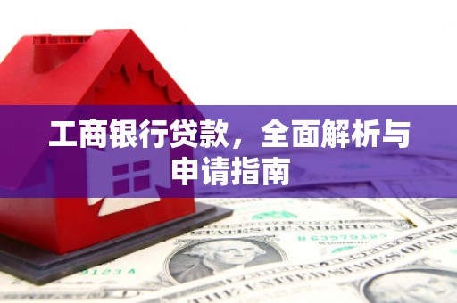 固始工商银行贷款，全面解析与申请指南