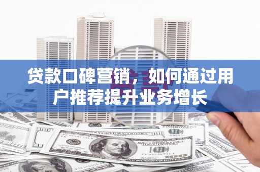 固始贷款口碑营销，如何通过用户推荐提升业务增长