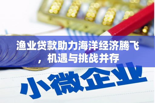 固始渔业贷款助力海洋经济腾飞，机遇与挑战并存