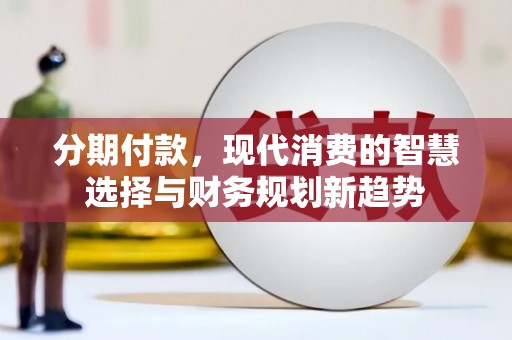 固始分期付款，现代消费的智慧选择与财务规划新趋势