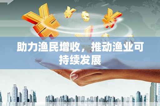 固始助力渔民增收，推动渔业可持续发展