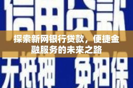 固始探索新网银行贷款，便捷金融服务的未来之路