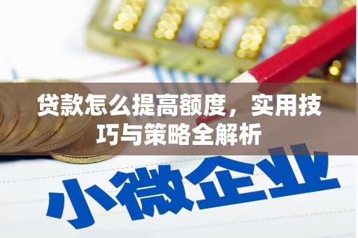 固始贷款怎么提高额度，实用技巧与策略全解析
