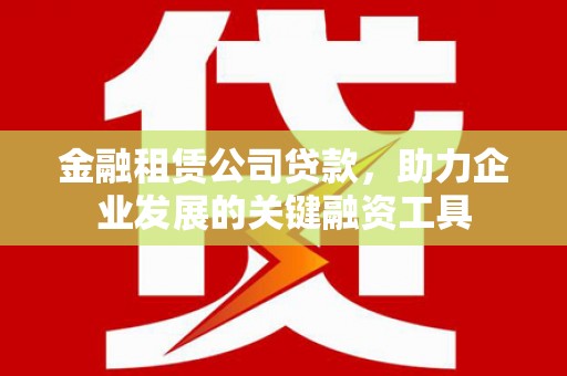 固始金融租赁公司贷款，助力企业发展的关键融资工具